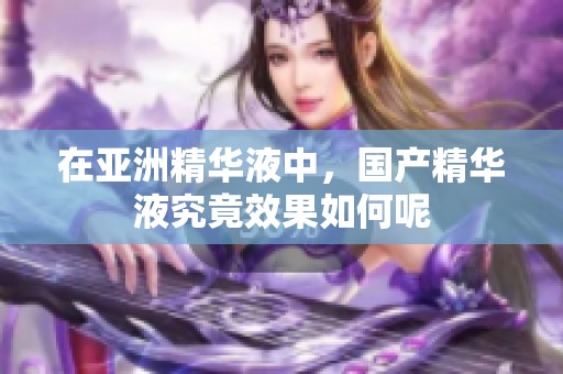 在亚洲精华液中，国产精华液究竟效果如何呢