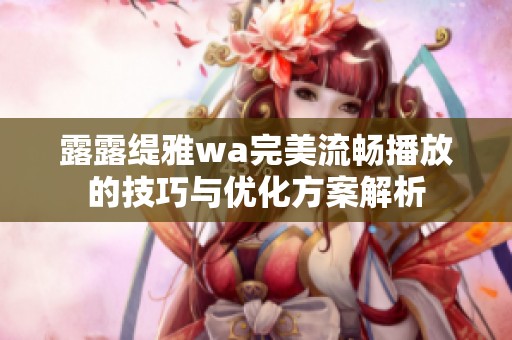 露露缇雅wa完美流畅播放的技巧与优化方案解析