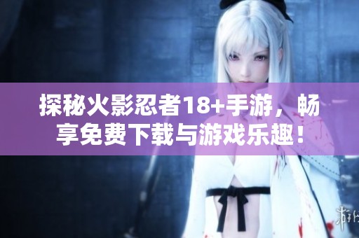 探秘火影忍者18+手游，畅享免费下载与游戏乐趣！