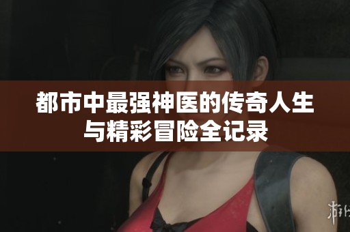 都市中最强神医的传奇人生与精彩冒险全记录