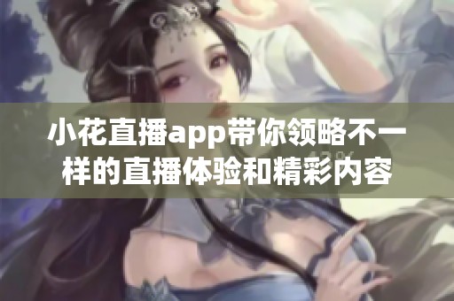 小花直播app带你领略不一样的直播体验和精彩内容