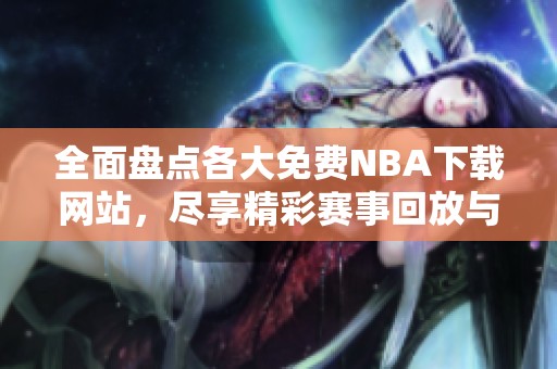 全面盘点各大免费NBA下载网站，尽享精彩赛事回放与资讯
