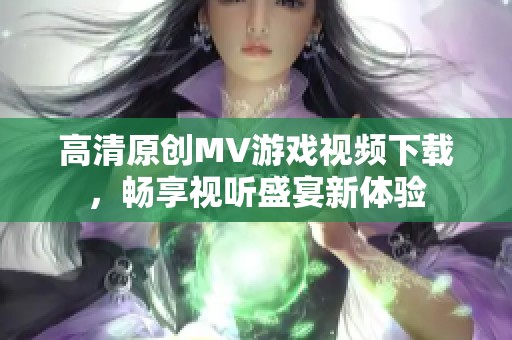 高清原创MV游戏视频下载，畅享视听盛宴新体验