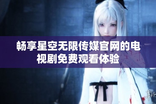 畅享星空无限传媒官网的电视剧免费观看体验