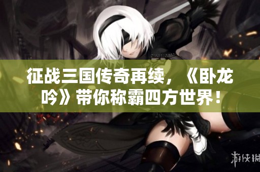 征战三国传奇再续，《卧龙吟》带你称霸四方世界！