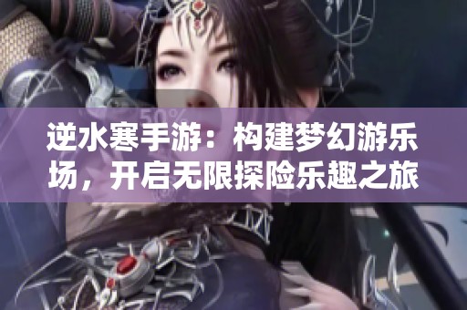 逆水寒手游：构建梦幻游乐场，开启无限探险乐趣之旅！