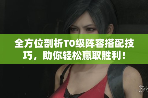 全方位剖析T0级阵容搭配技巧，助你轻松赢取胜利！