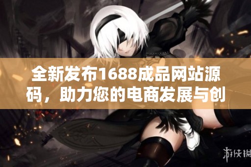 全新发布1688成品网站源码，助力您的电商发展与创新