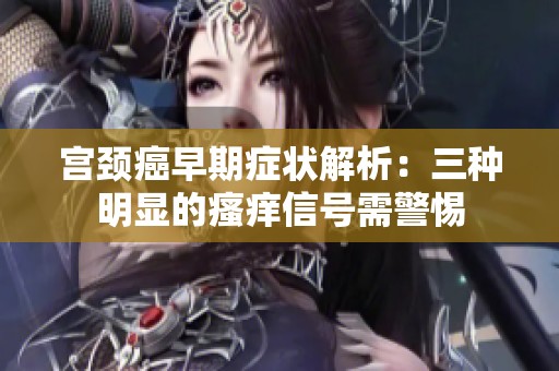 宫颈癌早期症状解析：三种明显的瘙痒信号需警惕