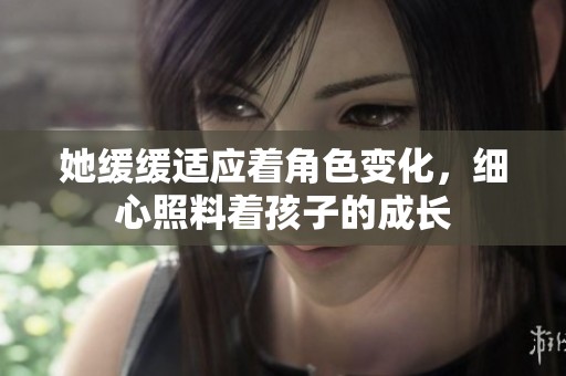 她缓缓适应着角色变化，细心照料着孩子的成长