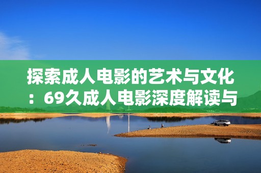 探索成人电影的艺术与文化：69久成人电影深度解读与分析