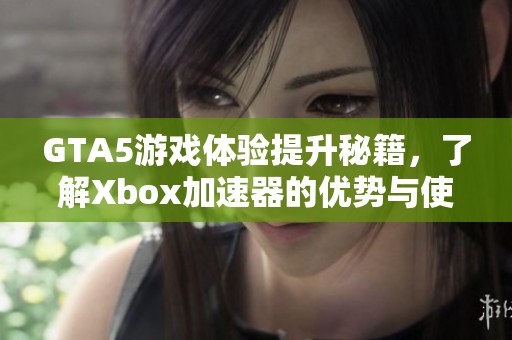 GTA5游戏体验提升秘籍，了解Xbox加速器的优势与使用技巧