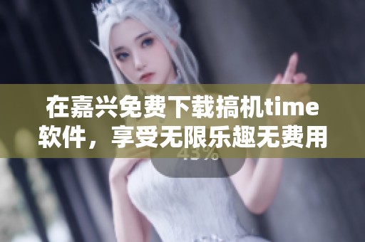 在嘉兴免费下载搞机time软件，享受无限乐趣无费用