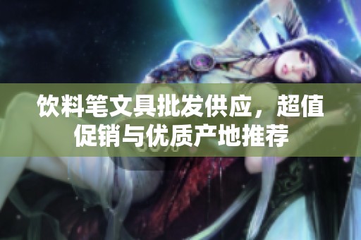 饮料笔文具批发供应，超值促销与优质产地推荐