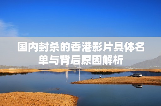 国内封杀的香港影片具体名单与背后原因解析