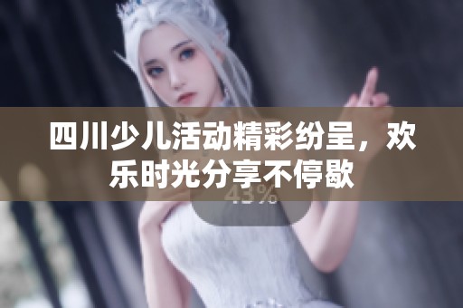 四川少儿活动精彩纷呈，欢乐时光分享不停歇