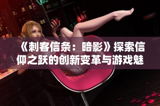《刺客信条：暗影》探索信仰之跃的创新变革与游戏魅力