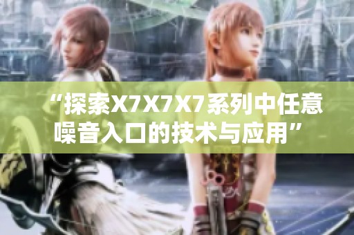 “探索X7X7X7系列中任意噪音入口的技术与应用”