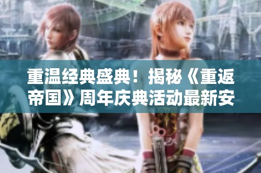 重温经典盛典！揭秘《重返帝国》周年庆典活动最新安排与时间