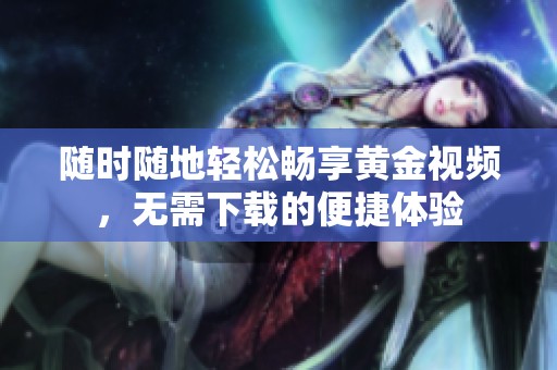 随时随地轻松畅享黄金视频，无需下载的便捷体验