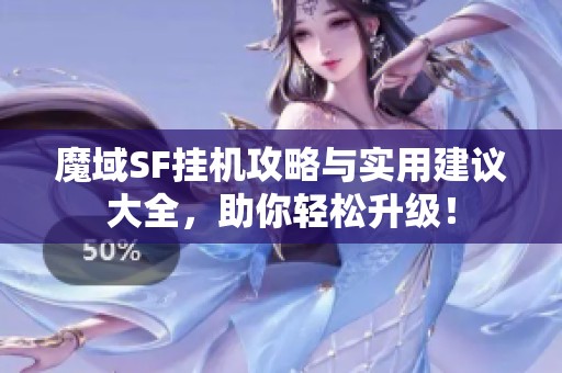 魔域SF挂机攻略与实用建议大全，助你轻松升级！