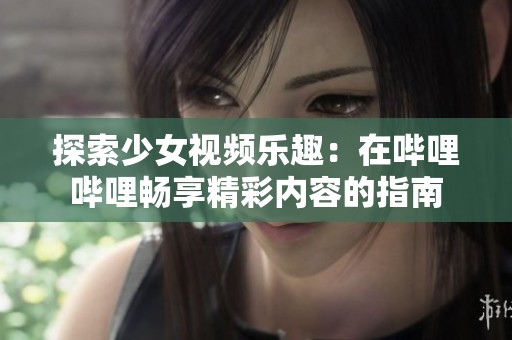 探索少女视频乐趣：在哔哩哔哩畅享精彩内容的指南