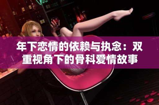 年下恋情的依赖与执念：双重视角下的骨科爱情故事