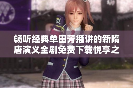 畅听经典单田芳播讲的新隋唐演义全剧免费下载悦享之旅
