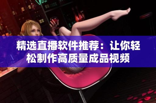 精选直播软件推荐：让你轻松制作高质量成品视频