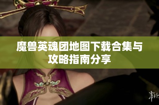 魔兽英魂团地图下载合集与攻略指南分享