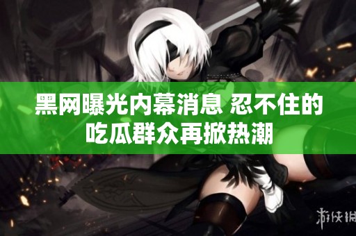 黑网曝光内幕消息 忍不住的吃瓜群众再掀热潮