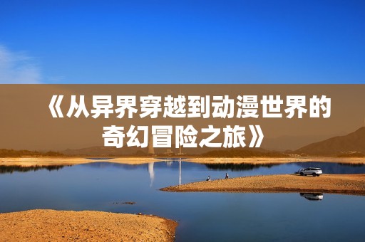 《从异界穿越到动漫世界的奇幻冒险之旅》
