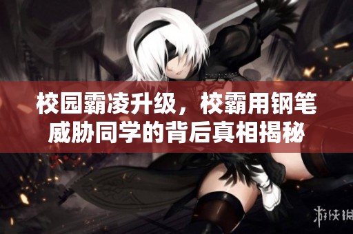 校园霸凌升级，校霸用钢笔威胁同学的背后真相揭秘