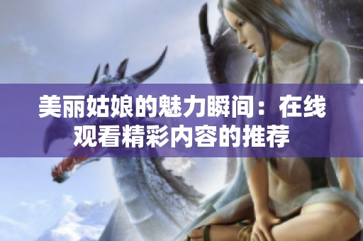 美丽姑娘的魅力瞬间：在线观看精彩内容的推荐