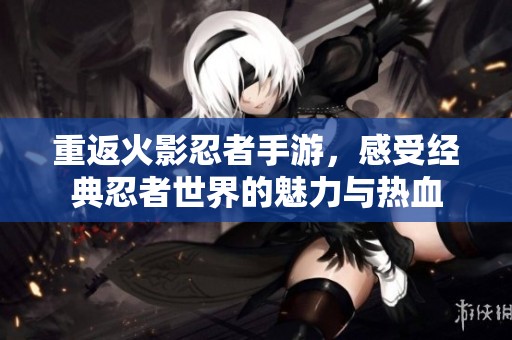 重返火影忍者手游，感受经典忍者世界的魅力与热血