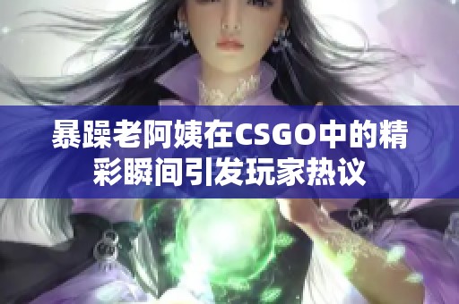 暴躁老阿姨在CSGO中的精彩瞬间引发玩家热议
