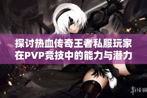 探讨热血传奇王者私服玩家在PVP竞技中的能力与潜力