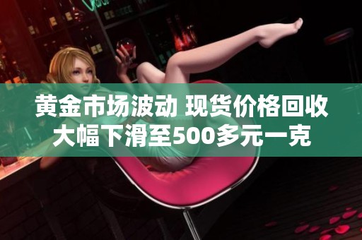 黄金市场波动 现货价格回收大幅下滑至500多元一克