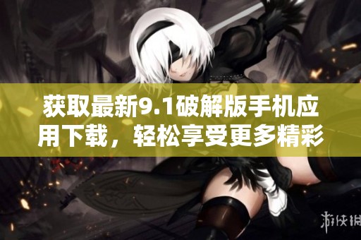 获取最新9.1破解版手机应用下载，轻松享受更多精彩功能