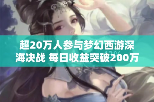 超20万人参与梦幻西游深海决战 每日收益突破200万的背后揭秘