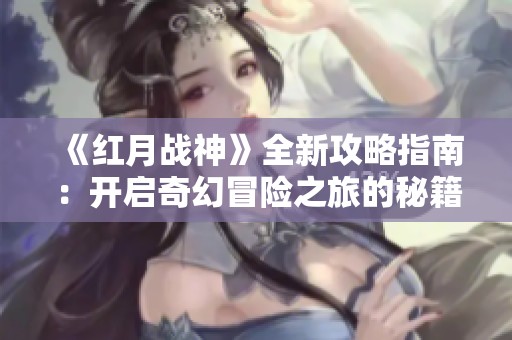 《红月战神》全新攻略指南：开启奇幻冒险之旅的秘籍与技巧