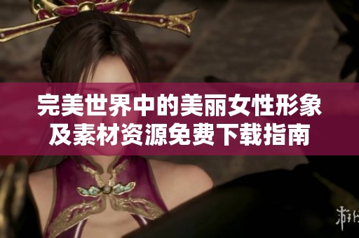 完美世界中的美丽女性形象及素材资源免费下载指南