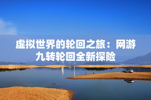 虚拟世界的轮回之旅：网游九转轮回全新探险