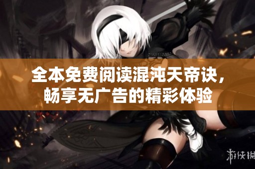 全本免费阅读混沌天帝诀，畅享无广告的精彩体验