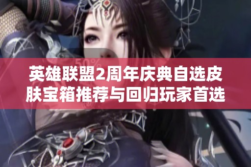 英雄联盟2周年庆典自选皮肤宝箱推荐与回归玩家首选分析