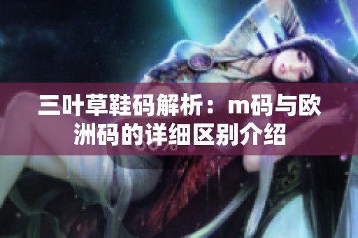 三叶草鞋码解析：m码与欧洲码的详细区别介绍