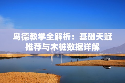鸟德教学全解析：基础天赋推荐与木桩数据详解