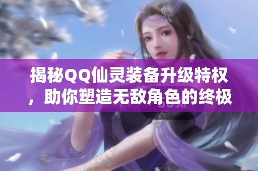 揭秘QQ仙灵装备升级特权，助你塑造无敌角色的终极武器