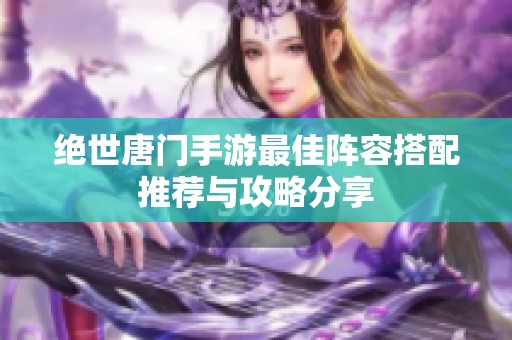 绝世唐门手游最佳阵容搭配推荐与攻略分享