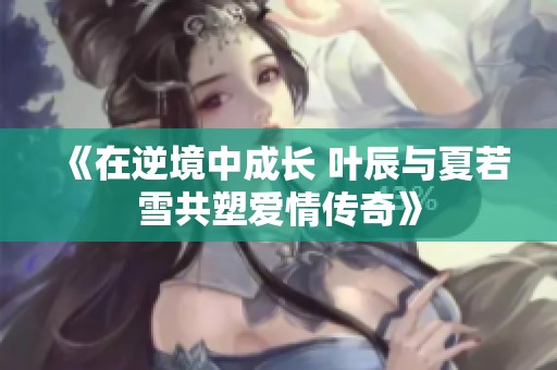 《在逆境中成长 叶辰与夏若雪共塑爱情传奇》